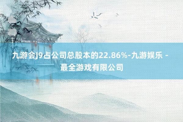 九游会J9占公司总股本的22.86%-九游娱乐 - 最全游戏有限公司