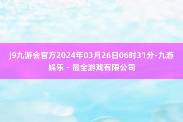 j9九游会官方2024年03月26日06时31分-九游娱乐 - 最全游戏有限公司