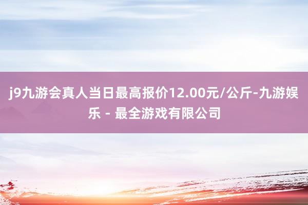 j9九游会真人当日最高报价12.00元/公斤-九游娱乐 - 最全游戏有限公司
