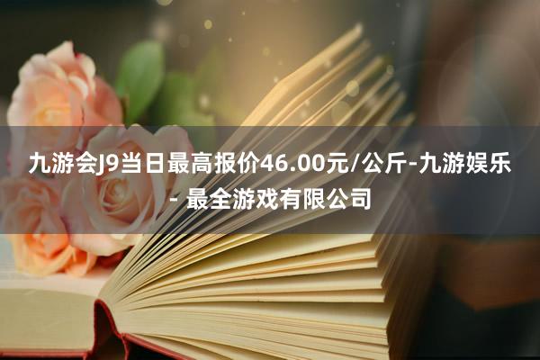 九游会J9当日最高报价46.00元/公斤-九游娱乐 - 最全游戏有限公司