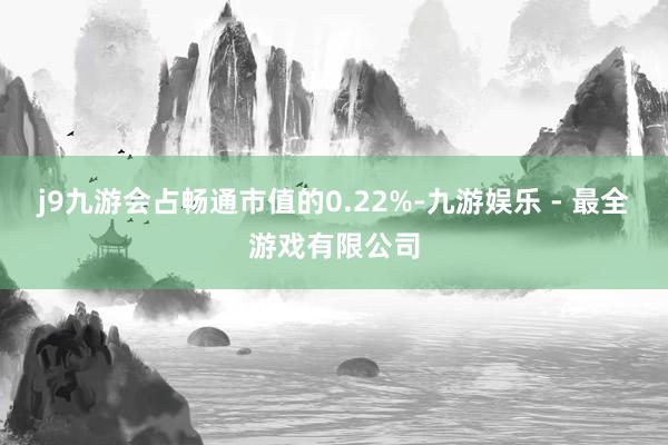 j9九游会占畅通市值的0.22%-九游娱乐 - 最全游戏有限公司