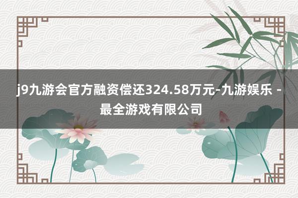 j9九游会官方融资偿还324.58万元-九游娱乐 - 最全游戏有限公司
