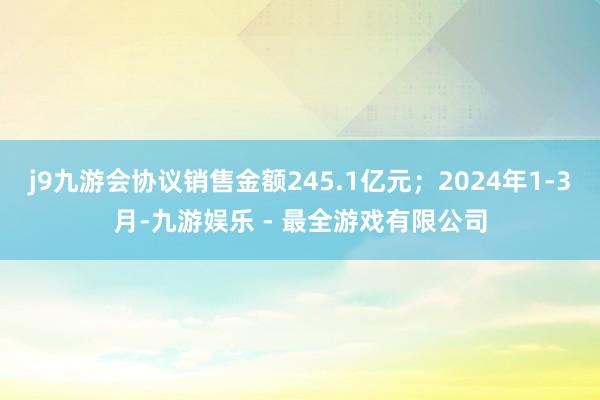 j9九游会协议销售金额245.1亿元；2024年1-3月-九游娱乐 - 最全游戏有限公司