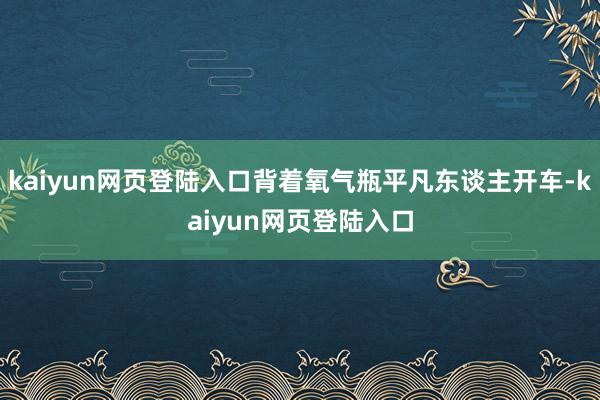 kaiyun网页登陆入口背着氧气瓶平凡东谈主开车-kaiyun网页登陆入口