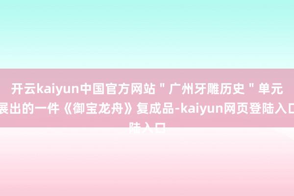 开云kaiyun中国官方网站＂广州牙雕历史＂单元展出的一件《御宝龙舟》复成品-kaiyun网页登陆入口
