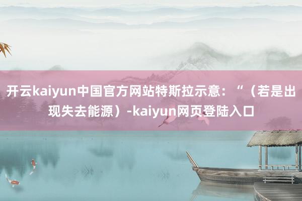开云kaiyun中国官方网站特斯拉示意：“（若是出现失去能源）-kaiyun网页登陆入口