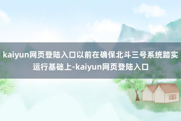 kaiyun网页登陆入口以前在确保北斗三号系统踏实运行基础上-kaiyun网页登陆入口