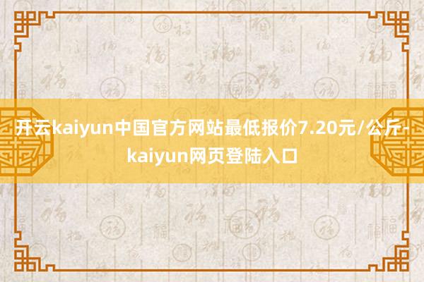 开云kaiyun中国官方网站最低报价7.20元/公斤-kaiyun网页登陆入口