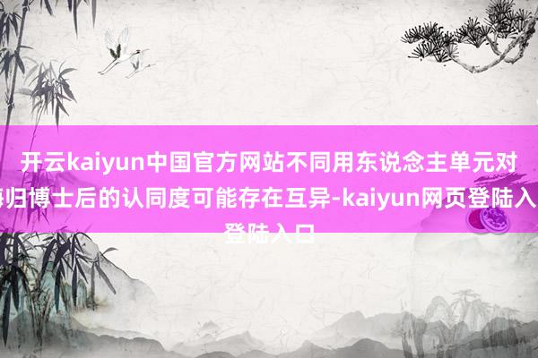 开云kaiyun中国官方网站不同用东说念主单元对海归博士后的认同度可能存在互异-kaiyun网页登陆入口