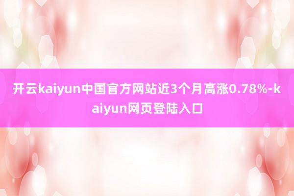 开云kaiyun中国官方网站近3个月高涨0.78%-kaiyun网页登陆入口
