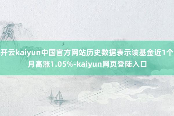 开云kaiyun中国官方网站历史数据表示该基金近1个月高涨1.05%-kaiyun网页登陆入口