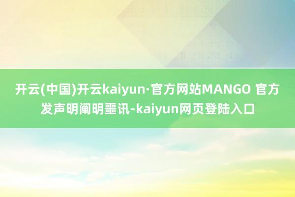 开云(中国)开云kaiyun·官方网站MANGO 官方发声明阐明噩讯-kaiyun网页登陆入口