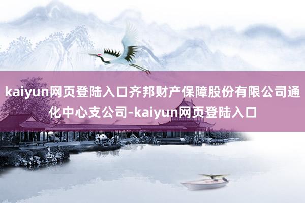 kaiyun网页登陆入口齐邦财产保障股份有限公司通化中心支公司-kaiyun网页登陆入口
