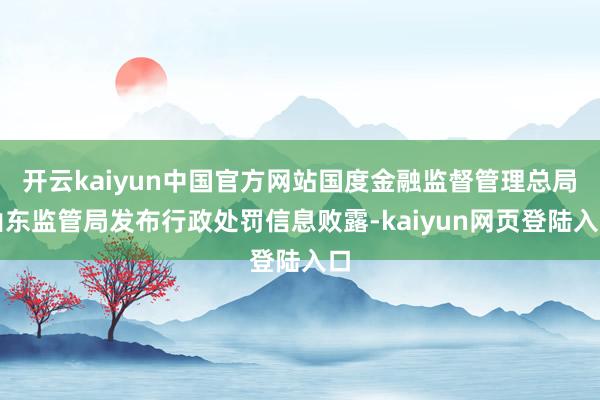 开云kaiyun中国官方网站国度金融监督管理总局山东监管局发布行政处罚信息败露-kaiyun网页登陆入口