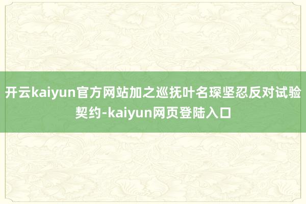 开云kaiyun官方网站加之巡抚叶名琛坚忍反对试验契约-kaiyun网页登陆入口