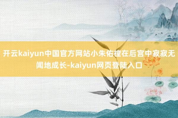 开云kaiyun中国官方网站小朱佑樘在后宫中寂寂无闻地成长-kaiyun网页登陆入口
