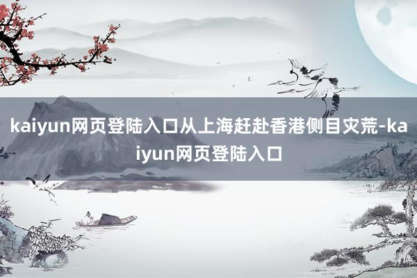 kaiyun网页登陆入口从上海赶赴香港侧目灾荒-kaiyun网页登陆入口