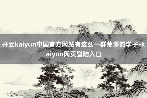 开云kaiyun中国官方网站有这么一群荒谬的学子-kaiyun网页登陆入口