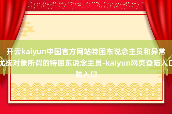 开云kaiyun中国官方网站特困东说念主员和异常优抚对象所谓的特困东说念主员-kaiyun网页登陆入口