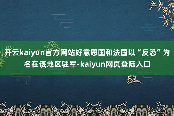 开云kaiyun官方网站好意思国和法国以“反恐”为名在该地区驻军-kaiyun网页登陆入口