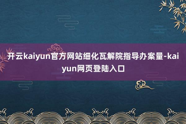 开云kaiyun官方网站细化瓦解院指导办案量-kaiyun网页登陆入口