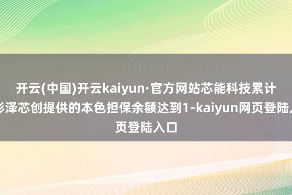 开云(中国)开云kaiyun·官方网站芯能科技累计为彭泽芯创提供的本色担保余额达到1-kaiyun网页登陆入口
