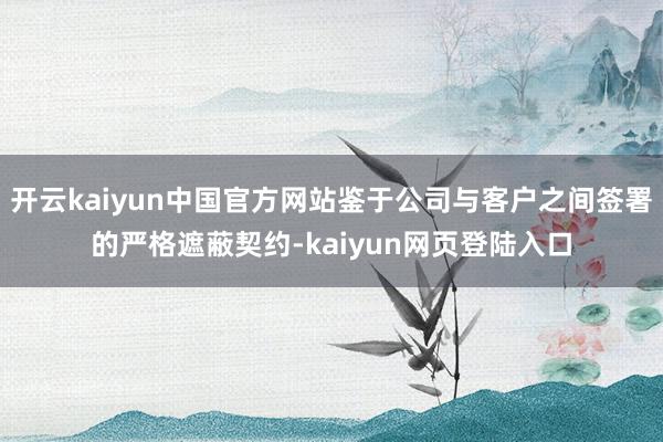 开云kaiyun中国官方网站鉴于公司与客户之间签署的严格遮蔽契约-kaiyun网页登陆入口