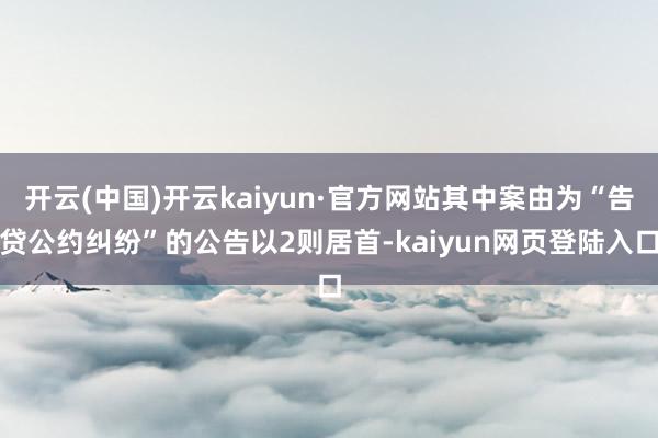 开云(中国)开云kaiyun·官方网站其中案由为“告贷公约纠纷”的公告以2则居首-kaiyun网页登陆入口