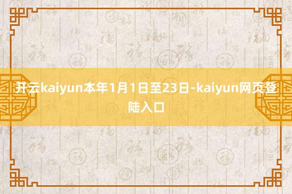 开云kaiyun本年1月1日至23日-kaiyun网页登陆入口
