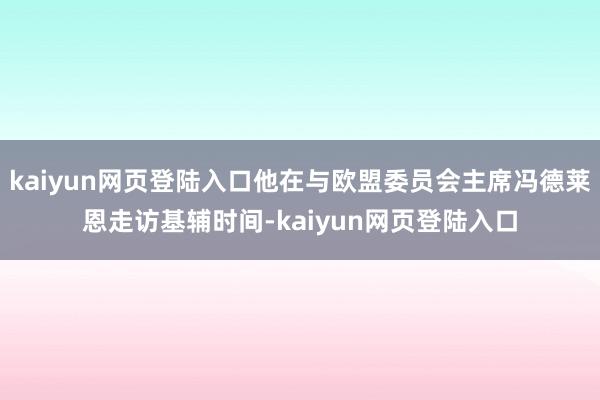 kaiyun网页登陆入口他在与欧盟委员会主席冯德莱恩走访基辅时间-kaiyun网页登陆入口