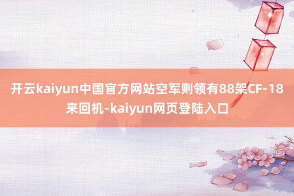 开云kaiyun中国官方网站空军则领有88架CF-18来回机-kaiyun网页登陆入口