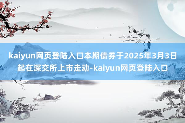kaiyun网页登陆入口本期债券于2025年3月3日起在深交所上市走动-kaiyun网页登陆入口