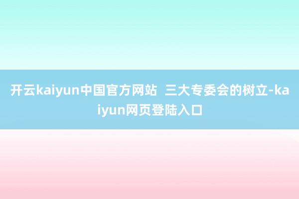 开云kaiyun中国官方网站  三大专委会的树立-kaiyun网页登陆入口