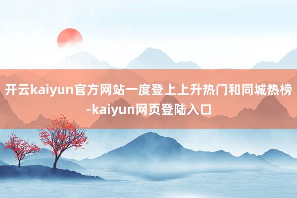 开云kaiyun官方网站一度登上上升热门和同城热榜-kaiyun网页登陆入口