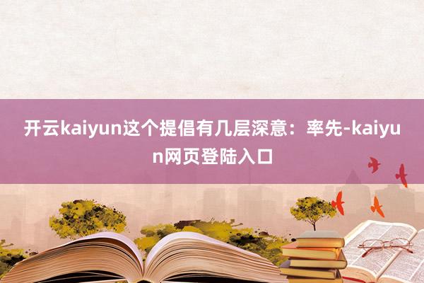 开云kaiyun这个提倡有几层深意：率先-kaiyun网页登陆入口