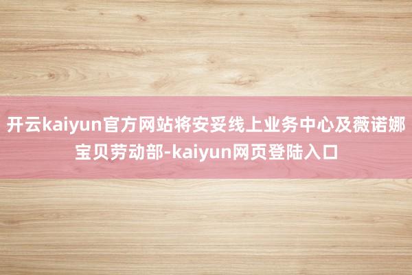 开云kaiyun官方网站将安妥线上业务中心及薇诺娜宝贝劳动部-kaiyun网页登陆入口