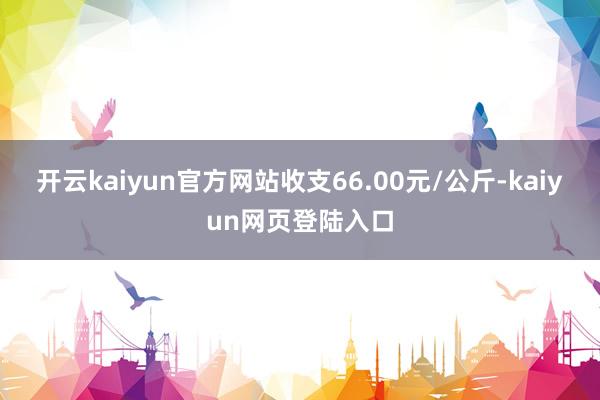 开云kaiyun官方网站收支66.00元/公斤-kaiyun网页登陆入口