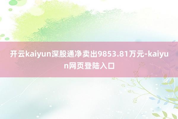开云kaiyun深股通净卖出9853.81万元-kaiyun网页登陆入口