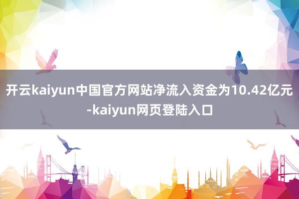 开云kaiyun中国官方网站净流入资金为10.42亿元-kaiyun网页登陆入口