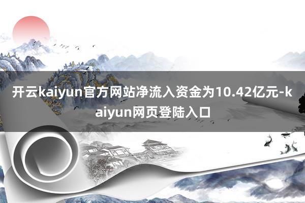 开云kaiyun官方网站净流入资金为10.42亿元-kaiyun网页登陆入口