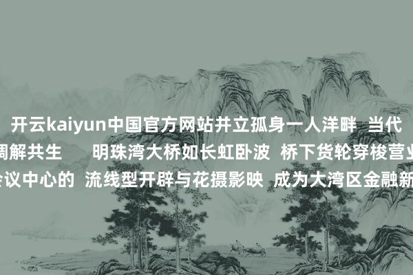 开云kaiyun中国官方网站并立孤身一人洋畔  当代新城与海洋好意思丽  调解共生      明珠湾大桥如长虹卧波  桥下货轮穿梭营业  海外金融论坛会议中心的  流线型开辟与花摄影映  成为大湾区金融新地标      在南沙  木棉和海叙述了  一段娟秀的春日故事  通常在南沙  每天王人献技着  不同的、你我的  湾区圆梦故事  着手：南沙区融媒体中心 -kaiyun网页登陆入口
