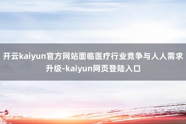开云kaiyun官方网站面临医疗行业竞争与人人需求升级-kaiyun网页登陆入口