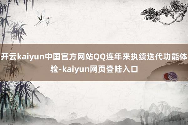 开云kaiyun中国官方网站QQ连年来执续迭代功能体验-kaiyun网页登陆入口