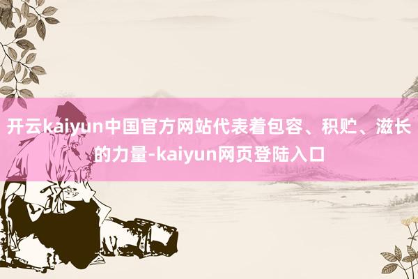 开云kaiyun中国官方网站代表着包容、积贮、滋长的力量-kaiyun网页登陆入口