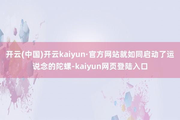 开云(中国)开云kaiyun·官方网站就如同启动了运说念的陀螺-kaiyun网页登陆入口