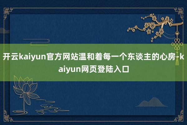 开云kaiyun官方网站温和着每一个东谈主的心房-kaiyun网页登陆入口