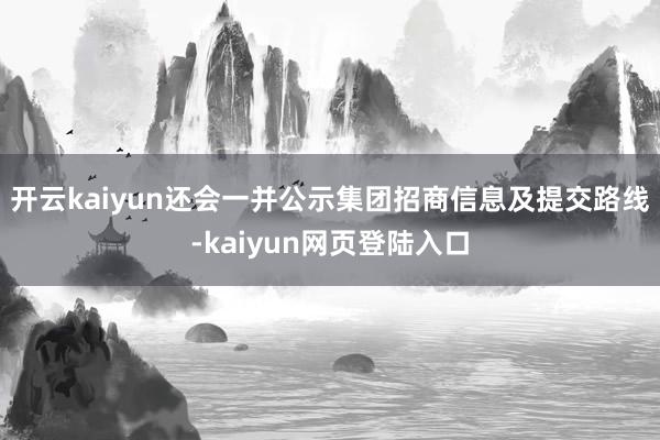 开云kaiyun还会一并公示集团招商信息及提交路线-kaiyun网页登陆入口