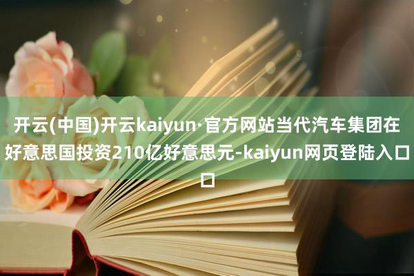 开云(中国)开云kaiyun·官方网站当代汽车集团在好意思国投资210亿好意思元-kaiyun网页登陆入口