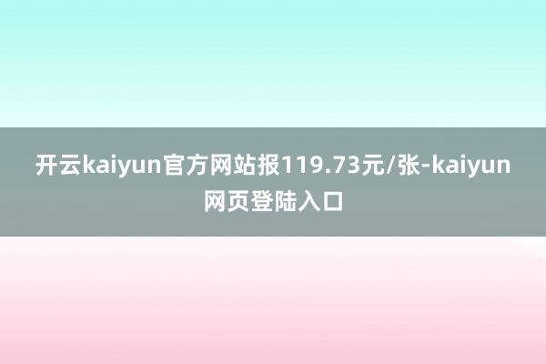 开云kaiyun官方网站报119.73元/张-kaiyun网页登陆入口