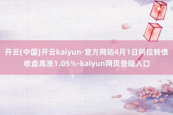 开云(中国)开云kaiyun·官方网站4月1日阿拉转债收盘高涨1.05%-kaiyun网页登陆入口